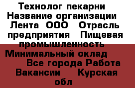 Технолог пекарни › Название организации ­ Лента, ООО › Отрасль предприятия ­ Пищевая промышленность › Минимальный оклад ­ 21 000 - Все города Работа » Вакансии   . Курская обл.